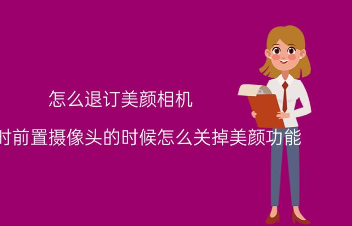 怎么退订美颜相机 用微信时前置摄像头的时候怎么关掉美颜功能？